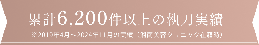 累計6,200件以上の執刀実績。※2019年4月〜2024年11月の実績（湘南美容クリニック在籍時）